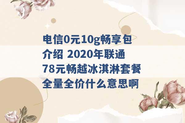 电信0元10g畅享包介绍 2020年联通78元畅越冰淇淋套餐全量全价什么意思啊 -第1张图片-电信联通移动号卡网