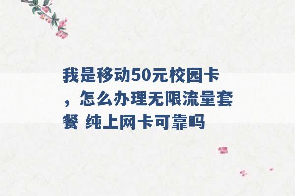 我是移动50元校园卡，怎么办理无限流量套餐 纯上网卡可靠吗 -第1张图片-电信联通移动号卡网