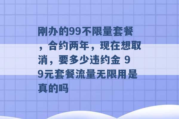 刚办的99不限量套餐，合约两年，现在想取消，要多少违约金 99元套餐流量无限用是真的吗 -第1张图片-电信联通移动号卡网