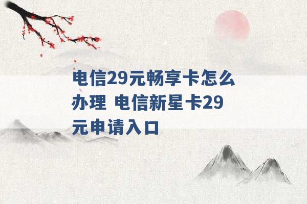 电信29元畅享卡怎么办理 电信新星卡29元申请入口 -第1张图片-电信联通移动号卡网