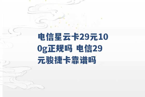 电信星云卡29元100g正规吗 电信29元骏捷卡靠谱吗 -第1张图片-电信联通移动号卡网