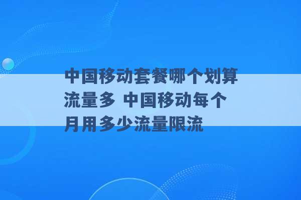 中国移动套餐哪个划算流量多 中国移动每个月用多少流量限流 -第1张图片-电信联通移动号卡网