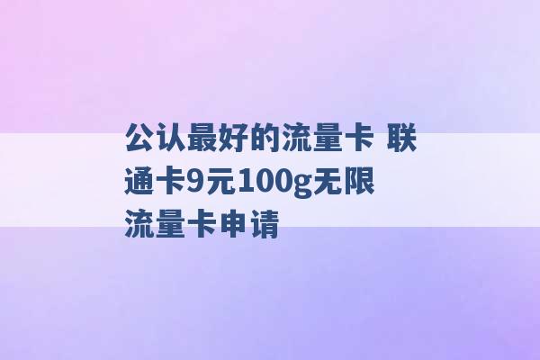 公认最好的流量卡 联通卡9元100g无限流量卡申请 -第1张图片-电信联通移动号卡网