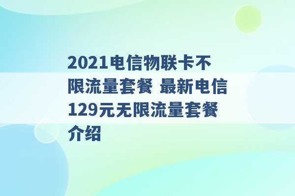 2021电信物联卡不限流量套餐 最新电信129元无限流量套餐介绍 -第1张图片-电信联通移动号卡网