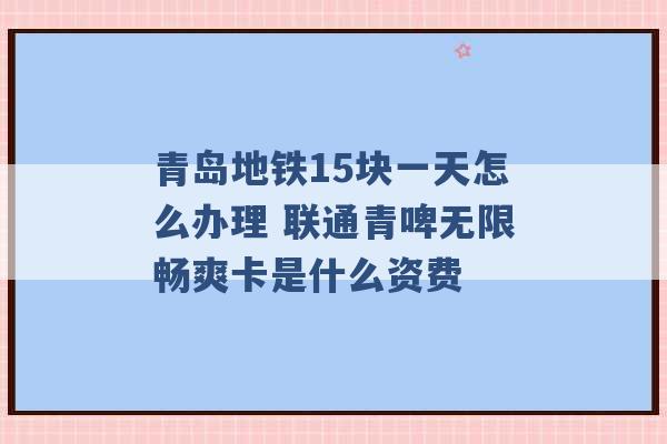 青岛地铁15块一天怎么办理 联通青啤无限畅爽卡是什么资费 -第1张图片-电信联通移动号卡网