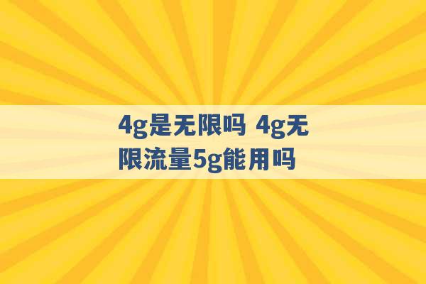 4g是无限吗 4g无限流量5g能用吗 -第1张图片-电信联通移动号卡网