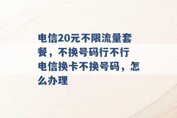 电信20元不限流量套餐，不换号码行不行 电信换卡不换号码，怎么办理 -第1张图片-电信联通移动号卡网