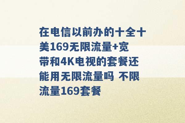 在电信以前办的十全十美169无限流量+宽带和4K电视的套餐还能用无限流量吗 不限流量169套餐 -第1张图片-电信联通移动号卡网