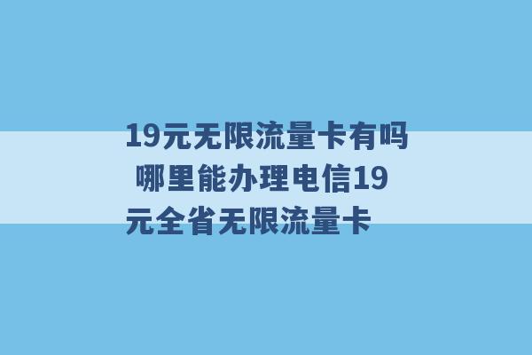 19元无限流量卡有吗 哪里能办理电信19元全省无限流量卡 -第1张图片-电信联通移动号卡网