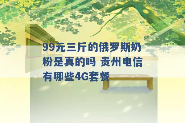 99元三斤的俄罗斯奶粉是真的吗 贵州电信有哪些4G套餐 -第1张图片-电信联通移动号卡网