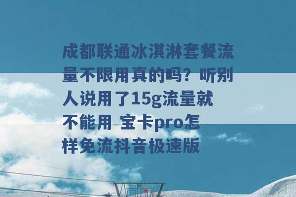 成都联通冰淇淋套餐流量不限用真的吗？听别人说用了15g流量就不能用 宝卡pro怎样免流抖音极速版 -第1张图片-电信联通移动号卡网