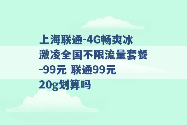 上海联通-4G畅爽冰激凌全国不限流量套餐-99元 联通99元20g划算吗 -第1张图片-电信联通移动号卡网