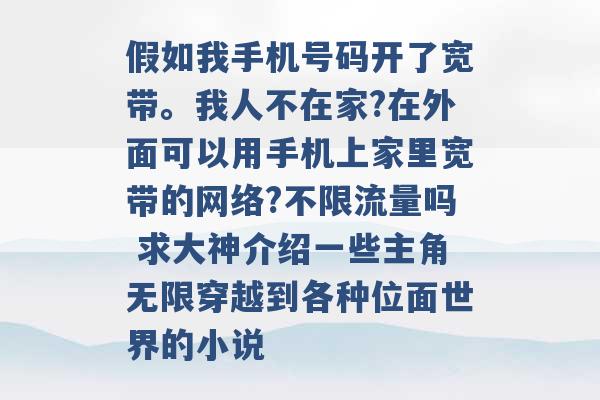 假如我手机号码开了宽带。我人不在家?在外面可以用手机上家里宽带的网络?不限流量吗 求大神介绍一些主角无限穿越到各种位面世界的小说 -第1张图片-电信联通移动号卡网