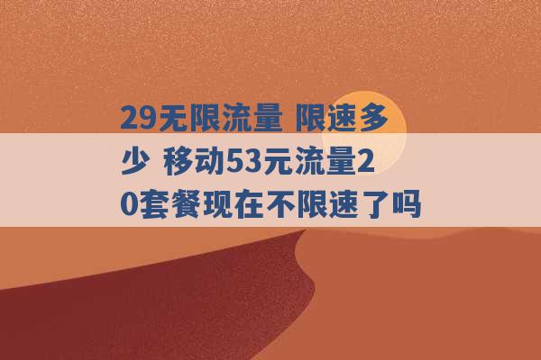 29无限流量 限速多少 移动53元流量20套餐现在不限速了吗 -第1张图片-电信联通移动号卡网