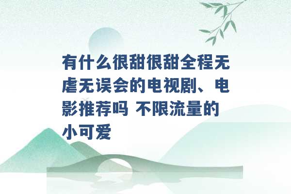 有什么很甜很甜全程无虐无误会的电视剧、电影推荐吗 不限流量的小可爱 -第1张图片-电信联通移动号卡网