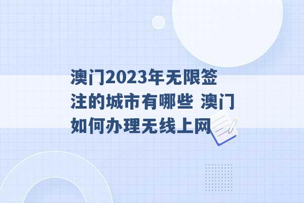 澳门2023年无限签注的城市有哪些 澳门如何办理无线上网 -第1张图片-电信联通移动号卡网