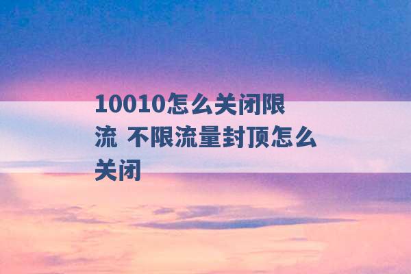 10010怎么关闭限流 不限流量封顶怎么关闭 -第1张图片-电信联通移动号卡网