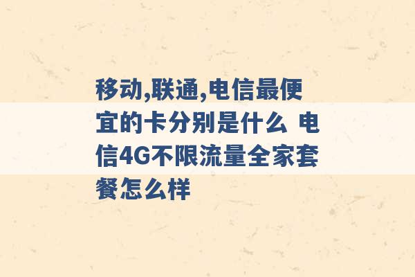 移动,联通,电信最便宜的卡分别是什么 电信4G不限流量全家套餐怎么样 -第1张图片-电信联通移动号卡网