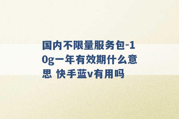 国内不限量服务包-10g一年有效期什么意思 快手蓝v有用吗 -第1张图片-电信联通移动号卡网