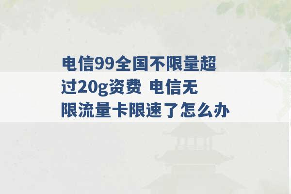 电信99全国不限量超过20g资费 电信无限流量卡限速了怎么办 -第1张图片-电信联通移动号卡网