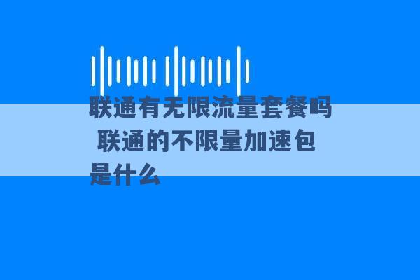 联通有无限流量套餐吗 联通的不限量加速包是什么 -第1张图片-电信联通移动号卡网