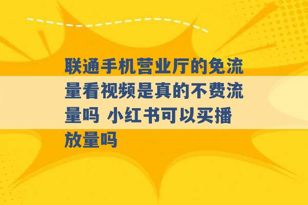 联通手机营业厅的免流量看视频是真的不费流量吗 小红书可以买播放量吗 -第1张图片-电信联通移动号卡网