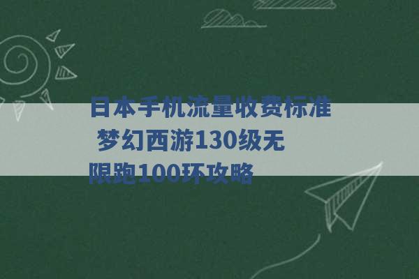 日本手机流量收费标准 梦幻西游130级无限跑100环攻略 -第1张图片-电信联通移动号卡网