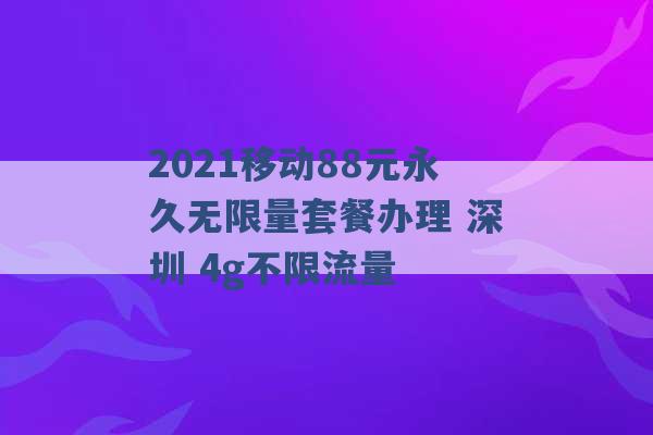 2021移动88元永久无限量套餐办理 深圳 4g不限流量 -第1张图片-电信联通移动号卡网