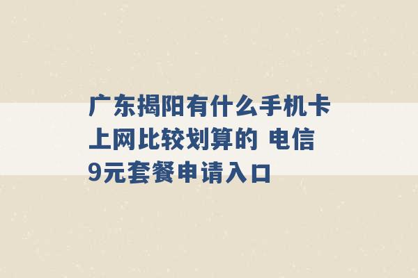 广东揭阳有什么手机卡上网比较划算的 电信9元套餐申请入口 -第1张图片-电信联通移动号卡网