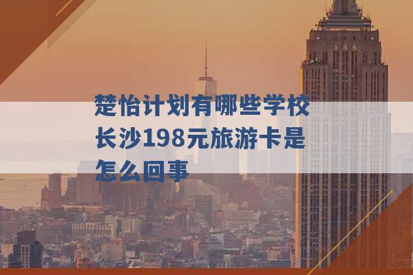 楚怡计划有哪些学校 长沙198元旅游卡是怎么回事 -第1张图片-电信联通移动号卡网