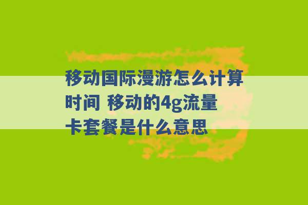 移动国际漫游怎么计算时间 移动的4g流量卡套餐是什么意思 -第1张图片-电信联通移动号卡网