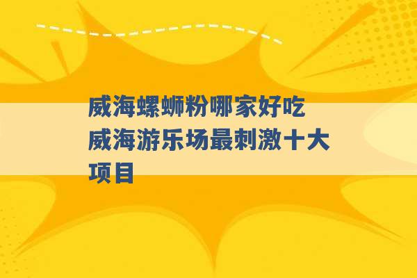 威海螺蛳粉哪家好吃 威海游乐场最刺激十大项目 -第1张图片-电信联通移动号卡网