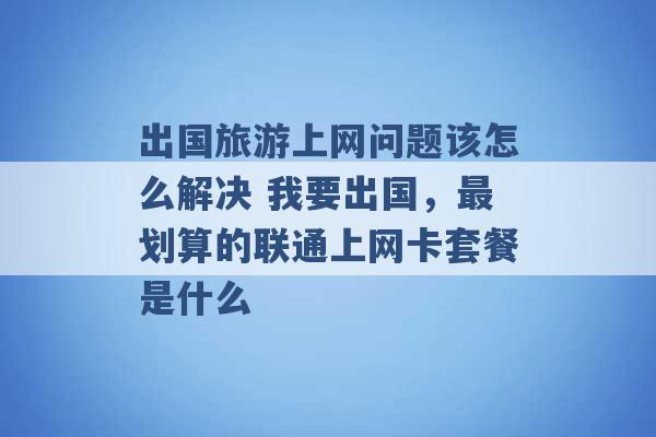 出国旅游上网问题该怎么解决 我要出国，最划算的联通上网卡套餐是什么 -第1张图片-电信联通移动号卡网