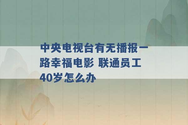 中央电视台有无播报一路幸福电影 联通员工40岁怎么办 -第1张图片-电信联通移动号卡网