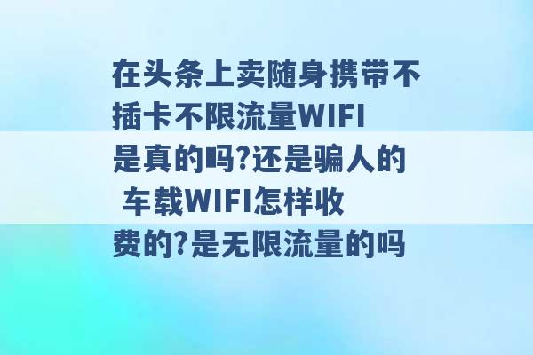 在头条上卖随身携带不插卡不限流量WIFI是真的吗?还是骗人的 车载WIFI怎样收费的?是无限流量的吗 -第1张图片-电信联通移动号卡网