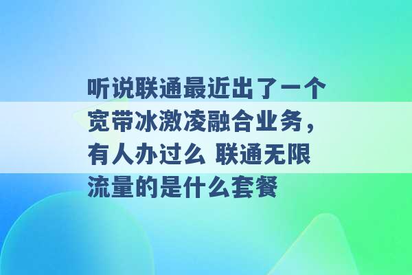 听说联通最近出了一个宽带冰激凌融合业务，有人办过么 联通无限流量的是什么套餐 -第1张图片-电信联通移动号卡网