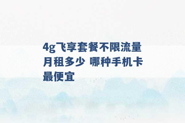 4g飞享套餐不限流量月租多少 哪种手机卡最便宜 -第1张图片-电信联通移动号卡网