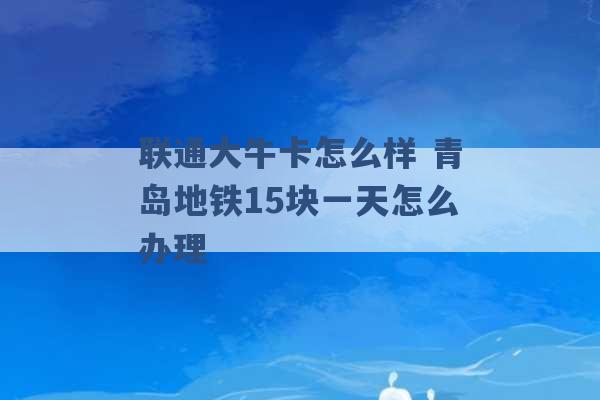 联通大牛卡怎么样 青岛地铁15块一天怎么办理 -第1张图片-电信联通移动号卡网