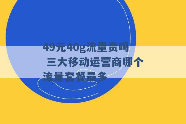 49元40g流量贵吗 三大移动运营商哪个流量套餐最多 -第1张图片-电信联通移动号卡网