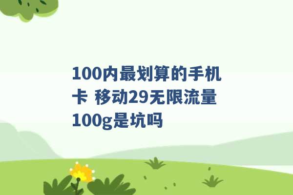 100内最划算的手机卡 移动29无限流量100g是坑吗 -第1张图片-电信联通移动号卡网