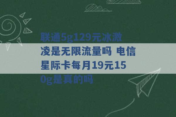 联通5g129元冰激凌是无限流量吗 电信星际卡每月19元150g是真的吗 -第1张图片-电信联通移动号卡网