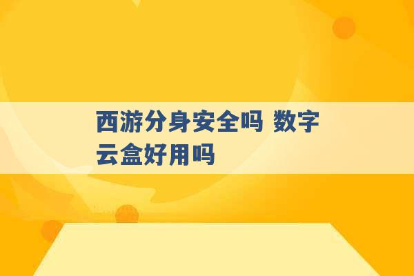 西游分身安全吗 数字云盒好用吗 -第1张图片-电信联通移动号卡网