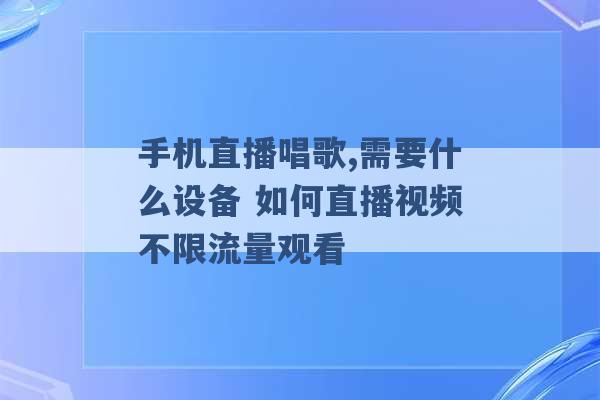 手机直播唱歌,需要什么设备 如何直播视频不限流量观看 -第1张图片-电信联通移动号卡网