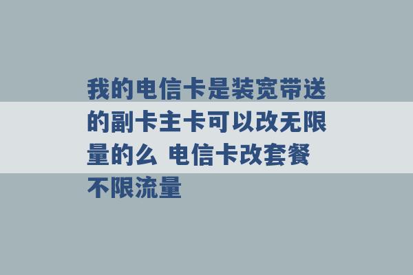 我的电信卡是装宽带送的副卡主卡可以改无限量的么 电信卡改套餐不限流量 -第1张图片-电信联通移动号卡网