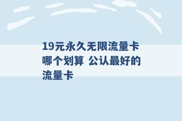 19元永久无限流量卡哪个划算 公认最好的流量卡 -第1张图片-电信联通移动号卡网