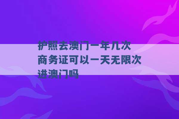 护照去澳门一年几次 商务证可以一天无限次进澳门吗 -第1张图片-电信联通移动号卡网