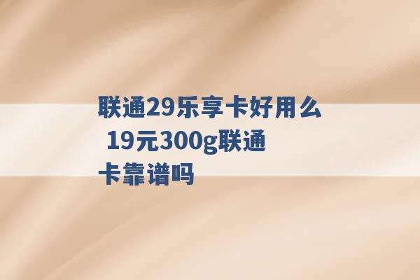 联通29乐享卡好用么 19元300g联通卡靠谱吗 -第1张图片-电信联通移动号卡网