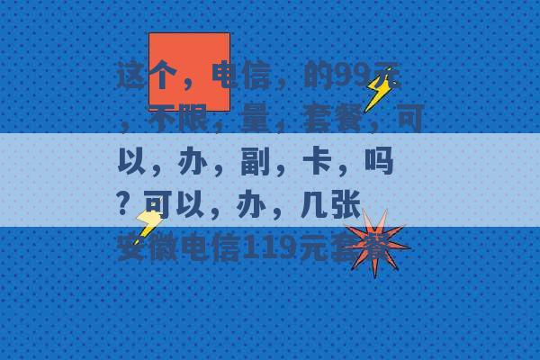 这个，电信，的99元，不限，量，套餐，可以，办，副，卡，吗 ? 可以，办，几张 安徽电信119元套餐 -第1张图片-电信联通移动号卡网