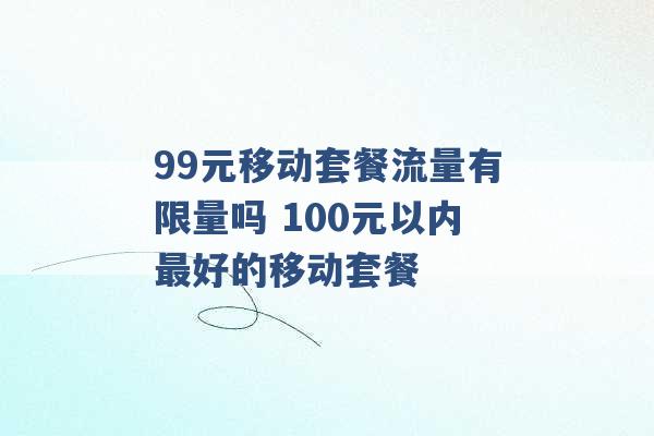 99元移动套餐流量有限量吗 100元以内最好的移动套餐 -第1张图片-电信联通移动号卡网