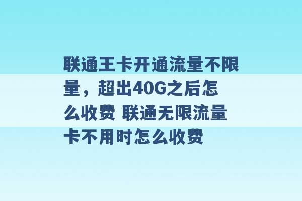 联通王卡开通流量不限量，超出40G之后怎么收费 联通无限流量卡不用时怎么收费 -第1张图片-电信联通移动号卡网